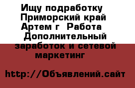 Ищу подработку - Приморский край, Артем г. Работа » Дополнительный заработок и сетевой маркетинг   